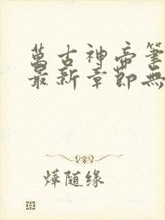 万古神帝笔趣阁最新章节无弹窗下载