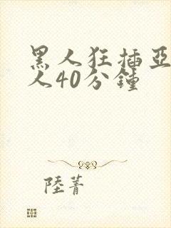 黑人狂插亚洲女人40分钟