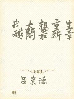 我太想重生了笔趣阁最新章节免费