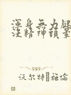 浑身无力腿发软没精神头晕