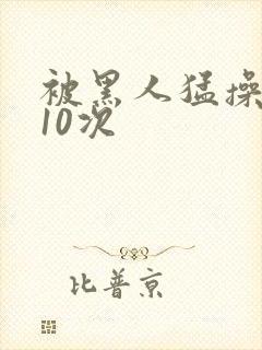 被黑人猛操高潮10次