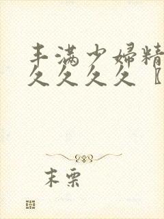 丰满少妇精品久久久久久〖网:.〗