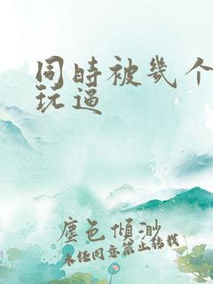 同时被几个黑人玩逼