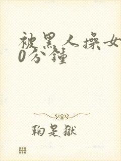 被黑人操女人30分钟