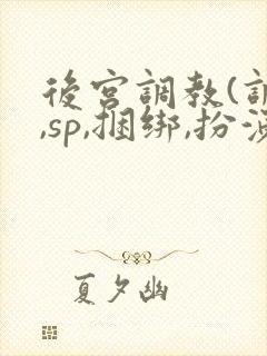 后宫调教(调教,sp,捆绑,扮演,憋尿)