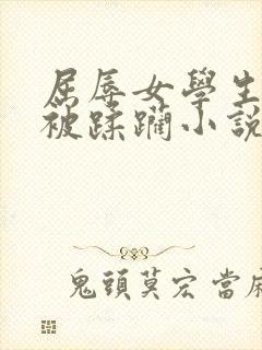 屈辱女学生系列被蹂躏小说