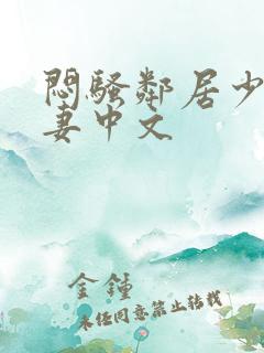 闷骚邻居少妇人妻中文