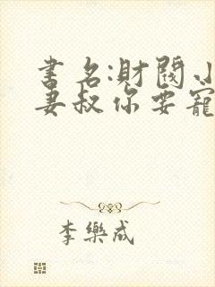 书名:财阀小娇妻叔你要宠坏我了