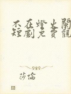 不在灯火阑珊处短剧免费观看全集