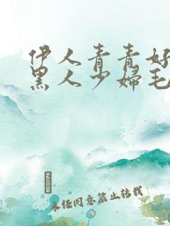 伊人青青好吊色黑人少妇毛茸茸