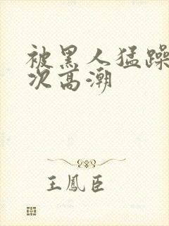 被黑人猛躁1o次高潮