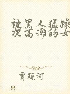 被黑人猛躁10次高潮的女人