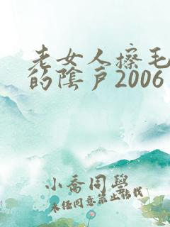 老女人擦毛茸茸的阴户2006