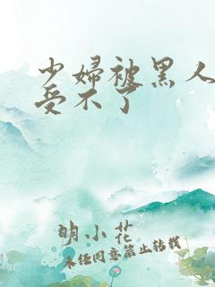 少妇被黑人粗大受不了