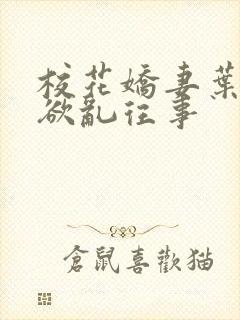 校花娇妻叶子的欲乱往事