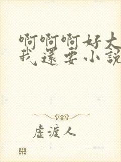 啊啊啊好大好爽我还要小说