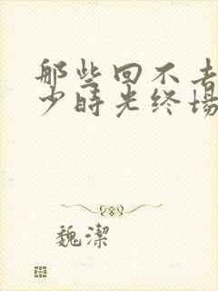 那些回不去的年少时光终场