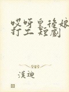 哎呀皇后娘娘来打工 短剧