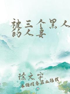 被三个黑人中出的人妻