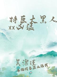 特巨大黑人性xxx凶猛