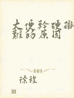 大便干硬排便困难的原因