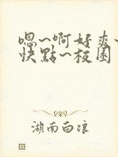 嗯~啊好爽~再快点~校园