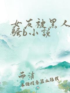 女友被黑人扩张骚b小说