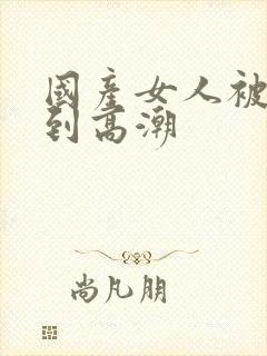 国产女人被狂操到高潮