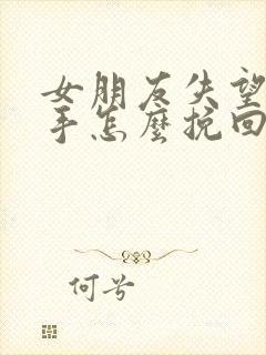 女朋友失望了分手怎么挽回