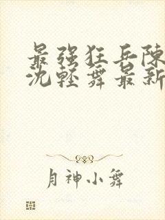 最强狂兵陈六何沈轻舞最新章节