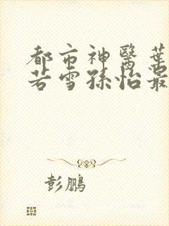 都市神医叶辰夏若雪孙怡最新章节