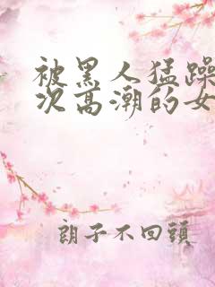 被黑人猛躁10次高潮的女人