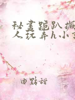 秘书跪趴撅着给人玩弄h小说