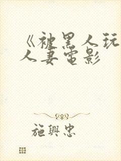 《被黑人玩弄的人妻电影