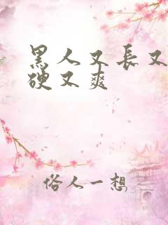 黑人又长又粗又硬又爽