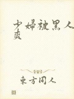 少妇被黑人透好爽