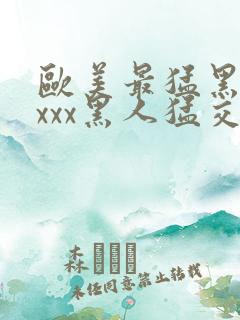 欧美最猛黑人xxxx黑人猛交69