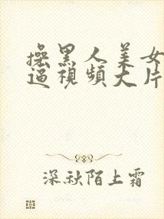 操黑人美女大黑逼视频大片子