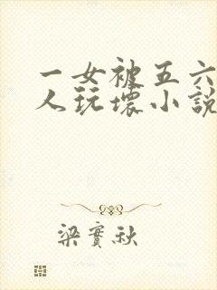 一女被五六个黑人玩坏小说