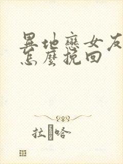 异地恋女友分手怎么挽回