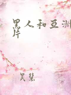 黑人和亚洲人毛片