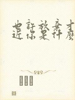 也许放弃才能靠近你是什么歌的歌词