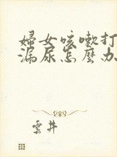 妇女咳嗽打喷嚏漏尿怎么办