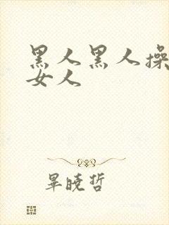 黑人黑人操中国女人