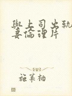 与上司出轨的人妻伦理片