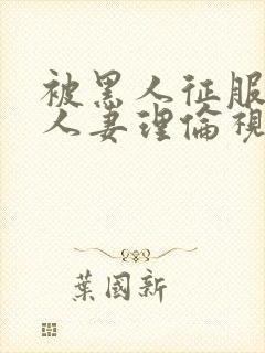 被黑人征服漂亮人妻理伦视频