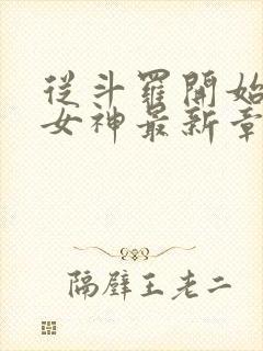 从斗罗开始俘获女神最新章节列表