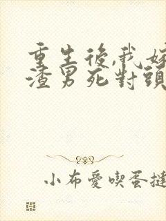 重生后,我嫁给渣男死对头