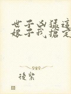 世子凶猛这个小娘子我抢定了后续