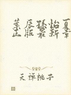 叶辰孙怡夏若雪正版最新章节列表